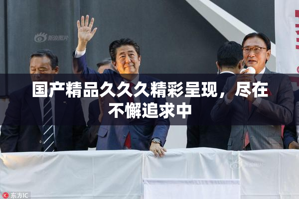 国产精品久久久精彩呈现，尽在不懈追求中