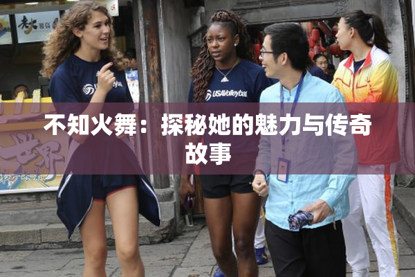 不知火舞：探秘她的魅力与传奇故事