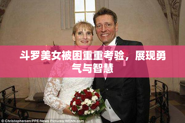 斗罗美女被困重重考验，展现勇气与智慧