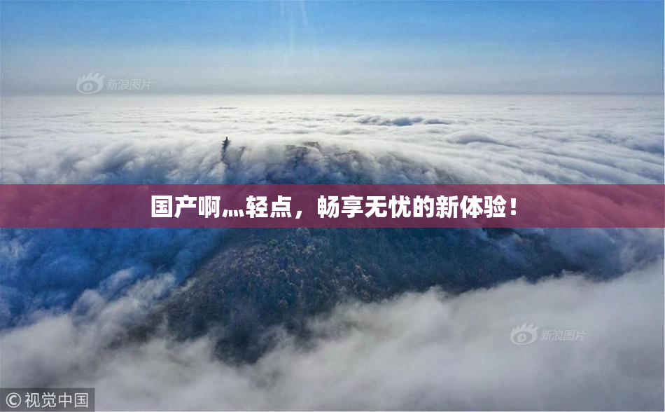 国产啊灬轻点，畅享无忧的新体验！