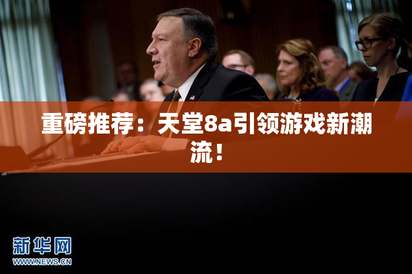 重磅推荐：天堂8a引领游戏新潮流！