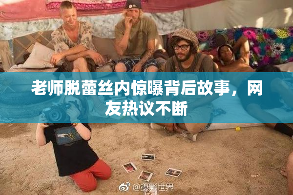 老师脱蕾丝内惊曝背后故事，网友热议不断
