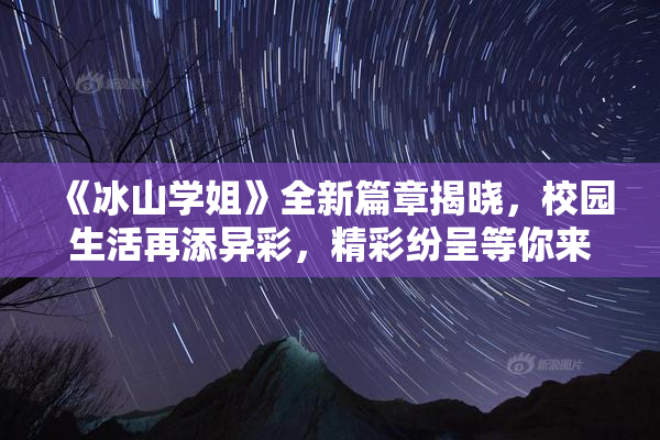 《冰山学姐》全新篇章揭晓，校园生活再添异彩，精彩纷呈等你来探！