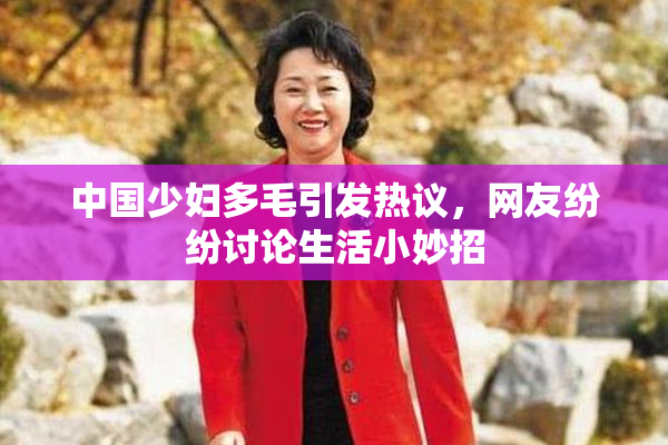 中国少妇多毛引发热议，网友纷纷讨论生活小妙招