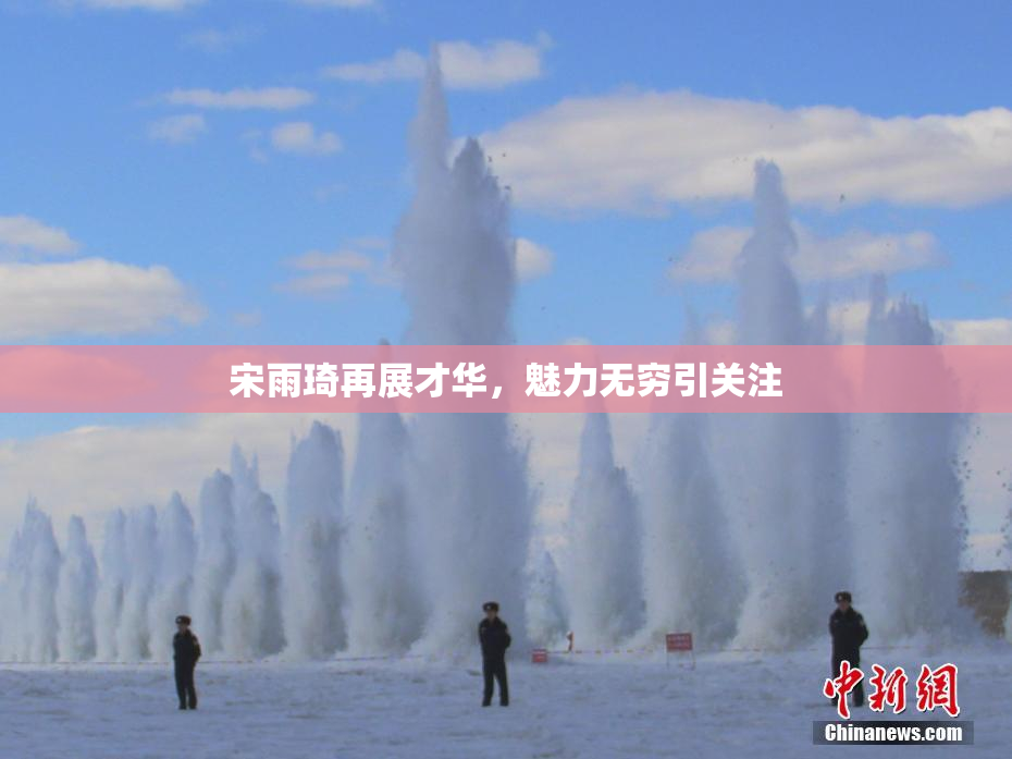 宋雨琦再展才华，魅力无穷引关注