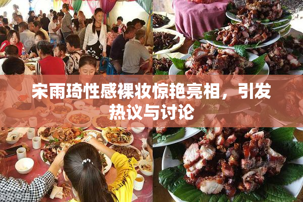 宋雨琦性感裸妆惊艳亮相，引发热议与讨论