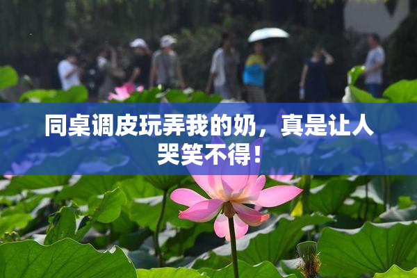 同桌调皮玩弄我的奶，真是让人哭笑不得！