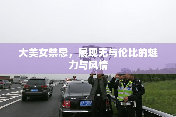 大美女禁忌，展现无与伦比的魅力与风情
