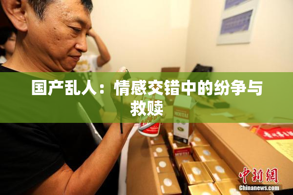 国产乱人：情感交错中的纷争与救赎