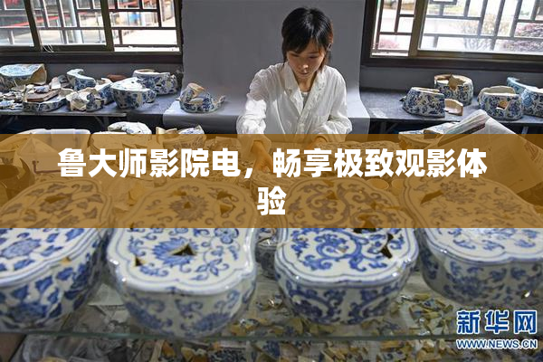 鲁大师影院电，畅享极致观影体验