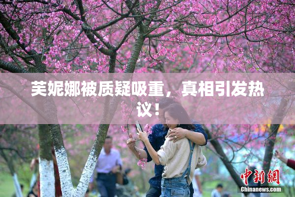 芙妮娜被质疑吸重，真相引发热议！