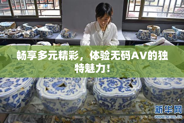 畅享多元精彩，体验无码AV的独特魅力！