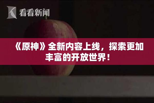 《原神》全新内容上线，探索更加丰富的开放世界！