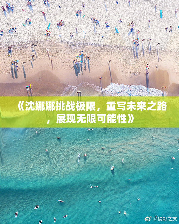 《沈娜娜挑战极限，重写未来之路，展现无限可能性》