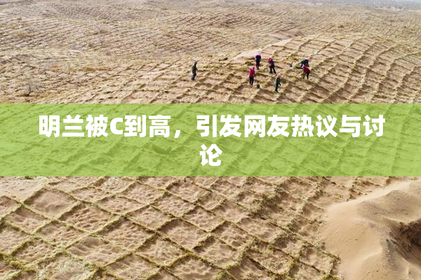 明兰被C到高，引发网友热议与讨论