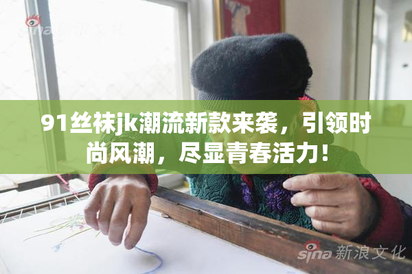 91丝袜jk潮流新款来袭，引领时尚风潮，尽显青春活力！