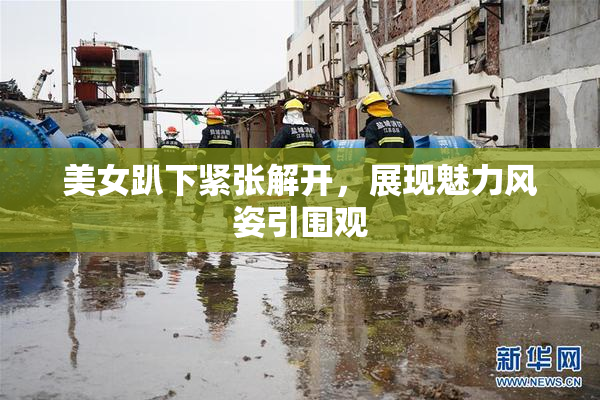 美女趴下紧张解开，展现魅力风姿引围观