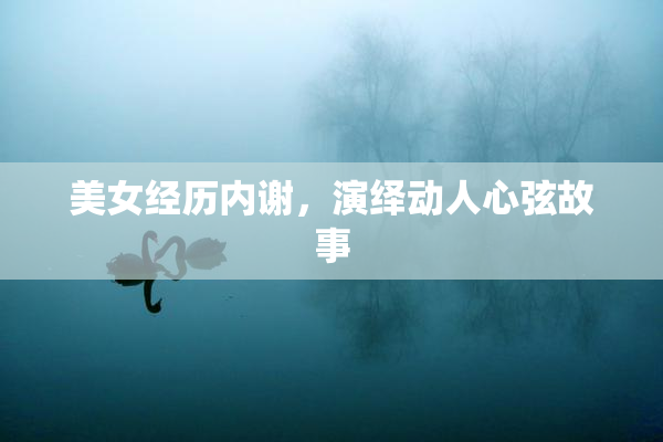 美女经历内谢，演绎动人心弦故事