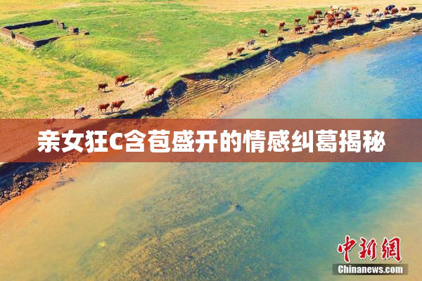 亲女狂C含苞盛开的情感纠葛揭秘