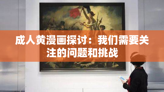 成人黄漫画探讨：我们需要关注的问题和挑战
