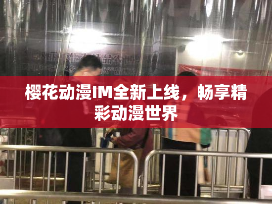 樱花动漫IM全新上线，畅享精彩动漫世界
