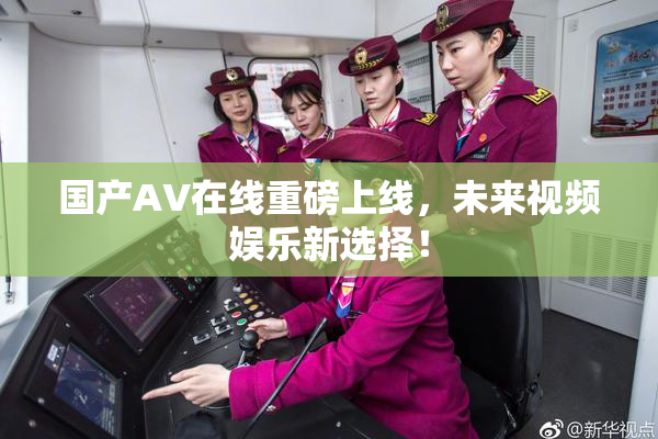 国产AV在线重磅上线，未来视频娱乐新选择！