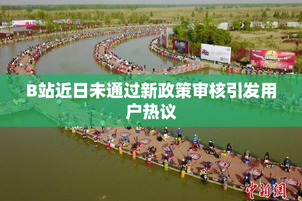 B站近日未通过新政策审核引发用户热议