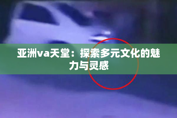 亚洲va天堂：探索多元文化的魅力与灵感