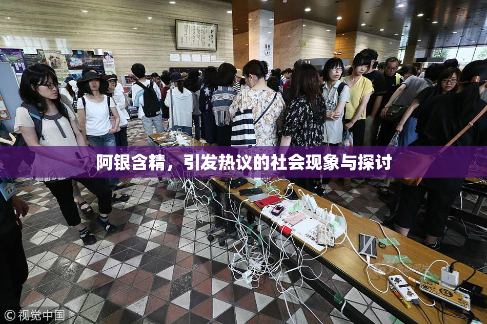 阿银含精，引发热议的社会现象与探讨