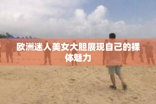 欧洲迷人美女大胆展现自己的裸体魅力