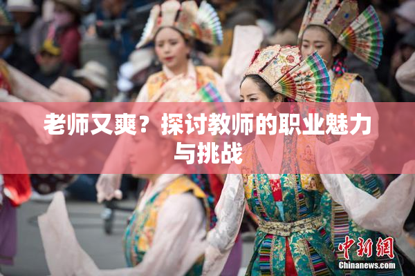 老师又爽？探讨教师的职业魅力与挑战