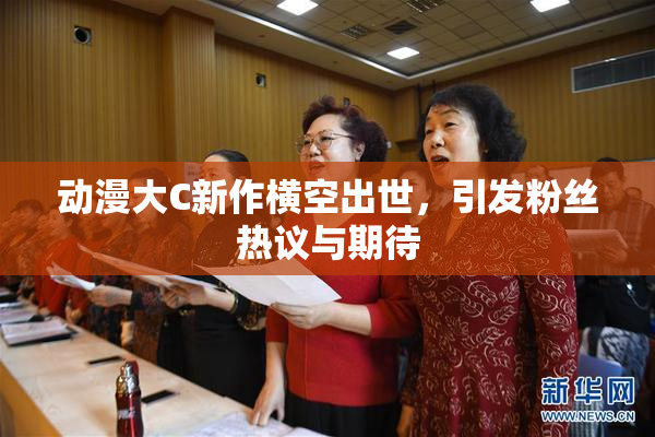 动漫大C新作横空出世，引发粉丝热议与期待