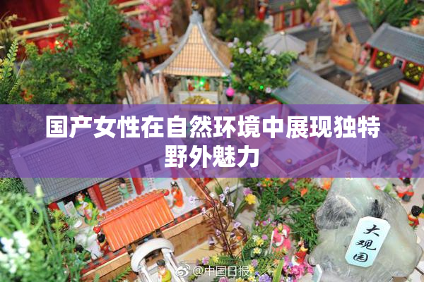 国产女性在自然环境中展现独特野外魅力