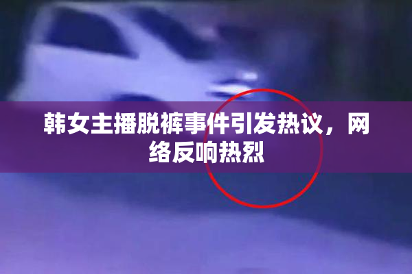韩女主播脱裤事件引发热议，网络反响热烈