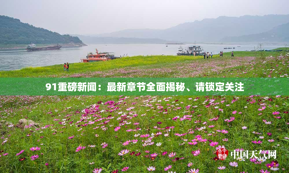 91重磅新闻：最新章节全面揭秘、请锁定关注