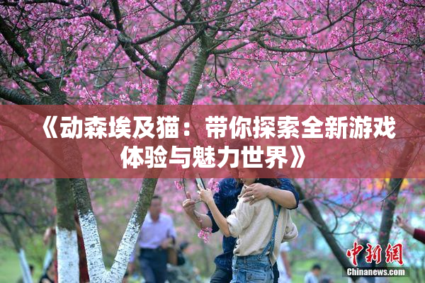 《动森埃及猫：带你探索全新游戏体验与魅力世界》