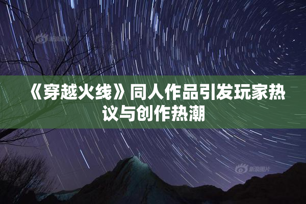 《穿越火线》同人作品引发玩家热议与创作热潮