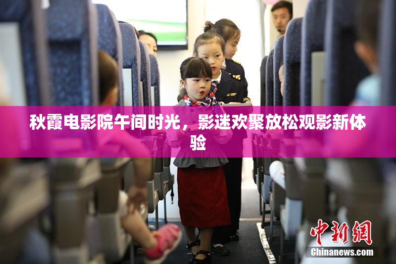 秋霞电影院午间时光，影迷欢聚放松观影新体验