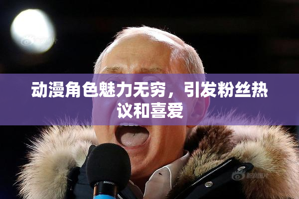 动漫角色魅力无穷，引发粉丝热议和喜爱