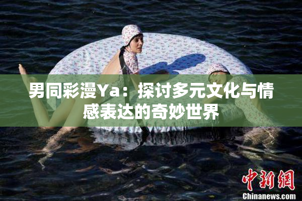 男同彩漫Ya：探讨多元文化与情感表达的奇妙世界