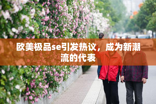 欧美极品se引发热议，成为新潮流的代表