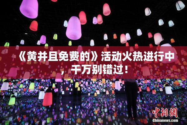 《黄并且免费的》活动火热进行中，千万别错过！