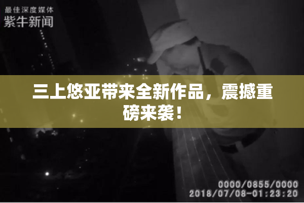 三上悠亚带来全新作品，震撼重磅来袭！