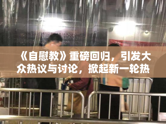 《自慰教》重磅回归，引发大众热议与讨论，掀起新一轮热潮！