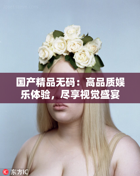 国产精品无码：高品质娱乐体验，尽享视觉盛宴