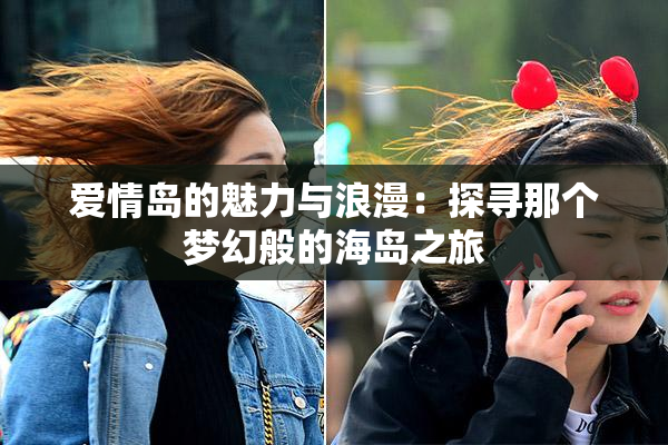 爱情岛的魅力与浪漫：探寻那个梦幻般的海岛之旅