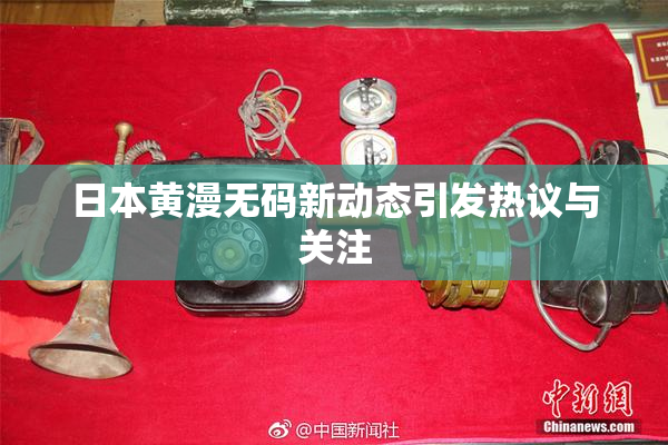 日本黄漫无码新动态引发热议与关注