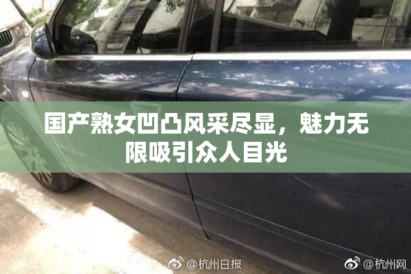 国产熟女凹凸风采尽显，魅力无限吸引众人目光