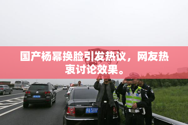 国产杨幂换脸引发热议，网友热衷讨论效果。