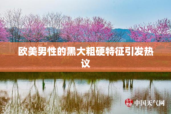 欧美男性的黑大粗硬特征引发热议